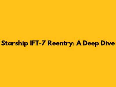 Starship IFT-7 Reentry: A Deep Dive