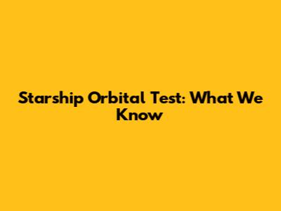 Starship Orbital Test: What We Know