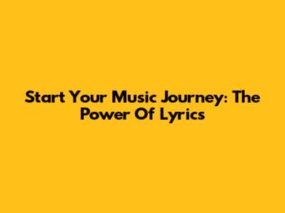 Start Your Music Journey: The Power Of Lyrics
