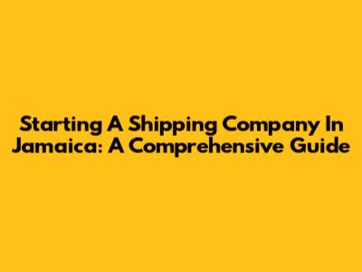 Starting A Shipping Company In Jamaica: A Comprehensive Guide