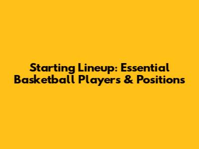 Starting Lineup: Essential Basketball Players & Positions