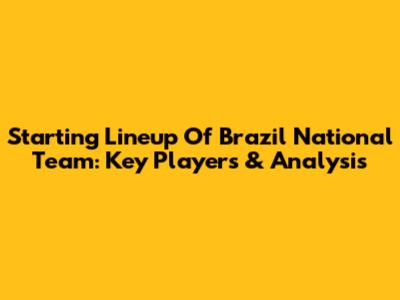 Starting Lineup Of Brazil National Team: Key Players & Analysis