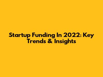 Startup Funding In 2022: Key Trends & Insights