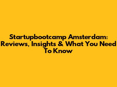 Startupbootcamp Amsterdam: Reviews, Insights & What You Need To Know