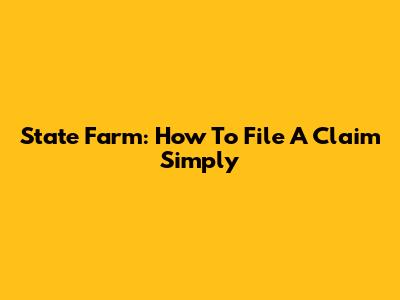 State Farm: How To File A Claim Simply