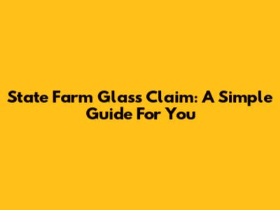 State Farm Glass Claim: A Simple Guide For You