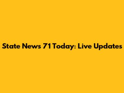State News 71 Today: Live Updates