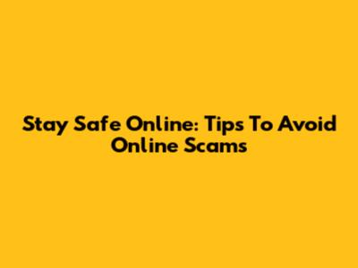 Stay Safe Online: Tips To Avoid Online Scams