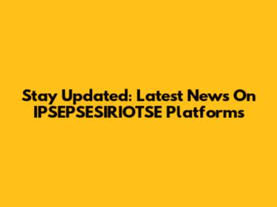 Stay Updated: Latest News On IPSEPSESIRIOTSE Platforms