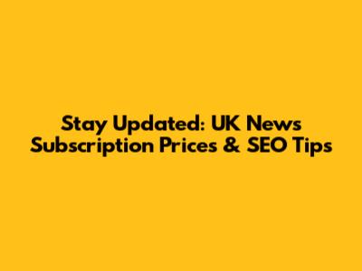 Stay Updated: UK News Subscription Prices & SEO Tips
