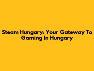 Steam Hungary: Your Gateway To Gaming In Hungary