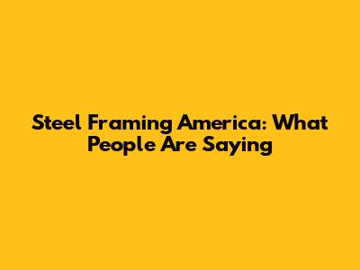 Steel Framing America: What People Are Saying