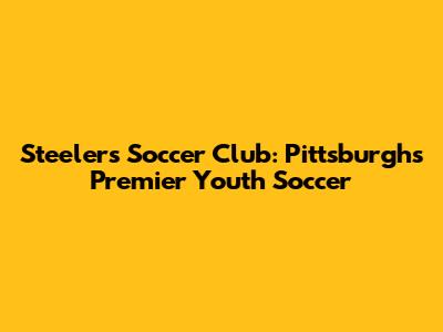 Steelers Soccer Club: Pittsburgh's Premier Youth Soccer