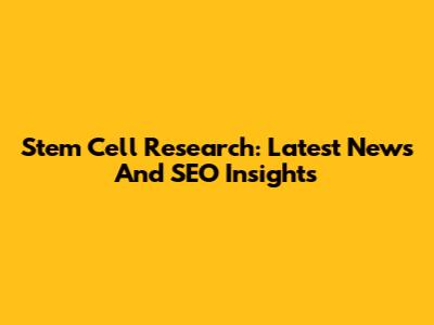 Stem Cell Research: Latest News And SEO Insights