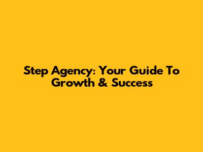 Step Agency: Your Guide To Growth & Success