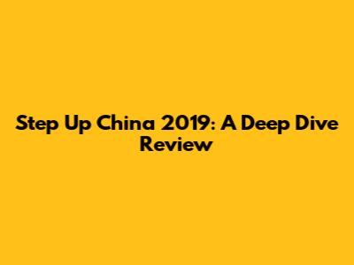 Step Up China 2019: A Deep Dive Review