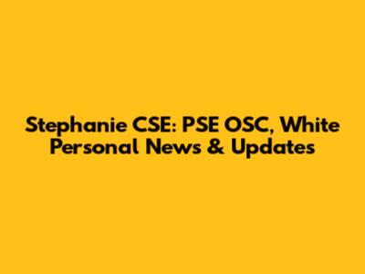 Stephanie CSE: PSE OSC, White Personal News & Updates
