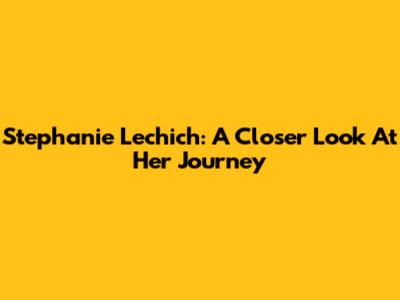 Stephanie Lechich: A Closer Look At Her Journey
