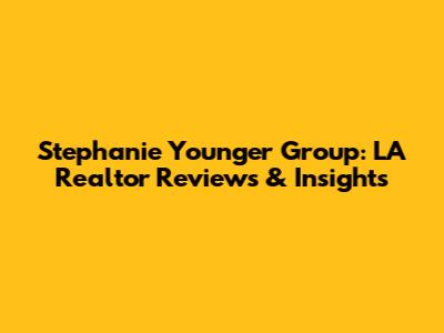 Stephanie Younger Group: LA Realtor Reviews & Insights