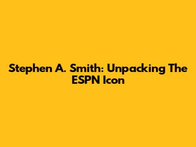 Stephen A. Smith: Unpacking The ESPN Icon