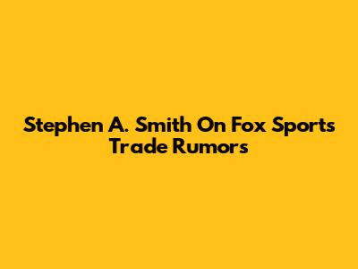 Stephen A. Smith On Fox Sports Trade Rumors