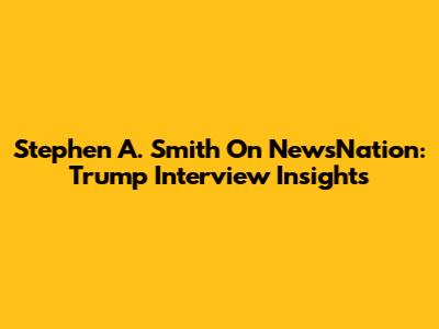 Stephen A. Smith On NewsNation: Trump Interview Insights