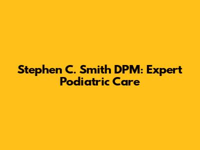 Stephen C. Smith DPM: Expert Podiatric Care
