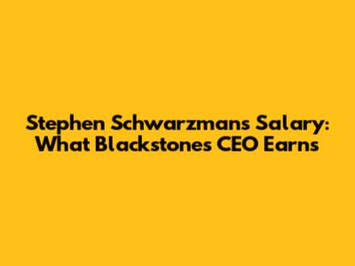 Stephen Schwarzman's Salary: What Blackstone's CEO Earns