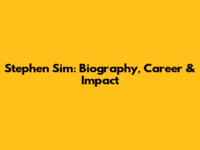 Stephen Sim: Biography, Career & Impact
