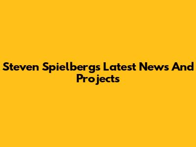 Steven Spielberg's Latest News And Projects
