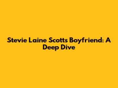Stevie Laine Scott's Boyfriend: A Deep Dive