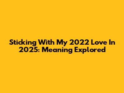 Sticking With My 2022 Love In 2025: Meaning Explored
