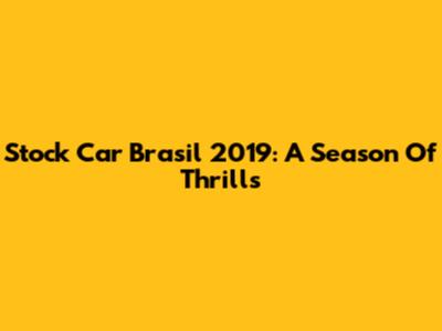 Stock Car Brasil 2019: A Season Of Thrills