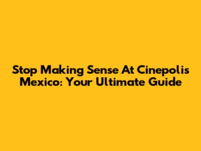 Stop Making Sense At Cinepolis Mexico: Your Ultimate Guide