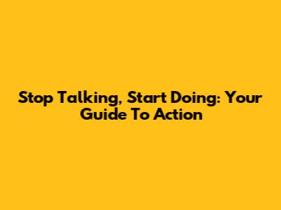 Stop Talking, Start Doing: Your Guide To Action