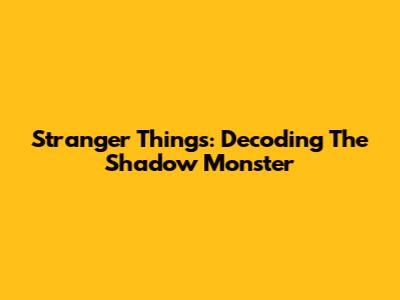 Stranger Things: Decoding The Shadow Monster