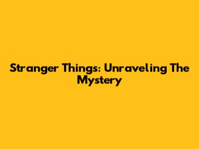 Stranger Things: Unraveling The Mystery