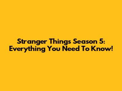 Stranger Things Season 5: Everything You Need To Know!
