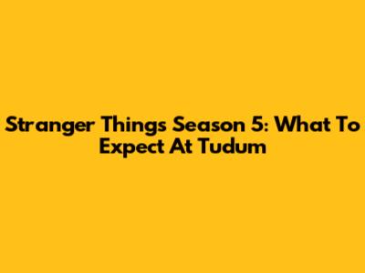 Stranger Things Season 5: What To Expect At Tudum