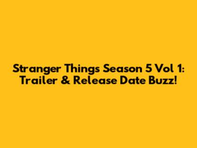 Stranger Things Season 5 Vol 1: Trailer & Release Date Buzz!