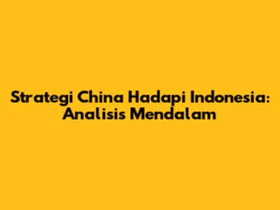 Strategi China Hadapi Indonesia: Analisis Mendalam
