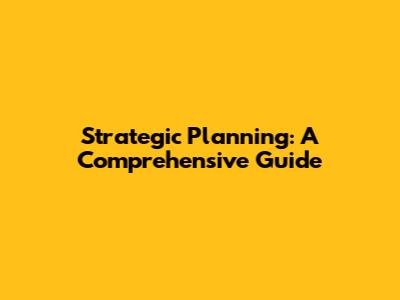 Strategic Planning: A Comprehensive Guide