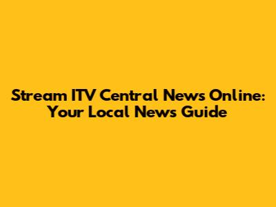 Stream ITV Central News Online: Your Local News Guide