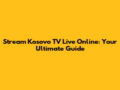 Stream Kosovo TV Live Online: Your Ultimate Guide