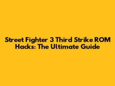 Street Fighter 3 Third Strike ROM Hacks: The Ultimate Guide