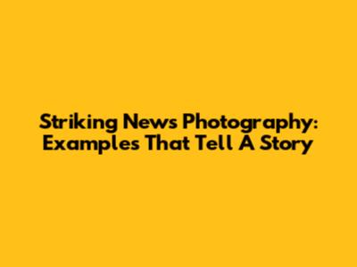 Striking News Photography: Examples That Tell A Story