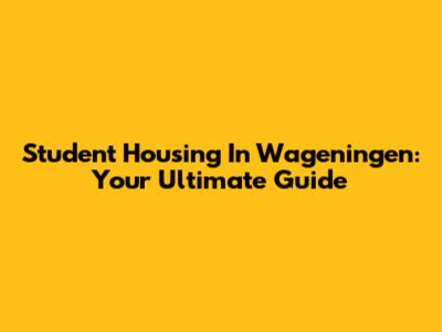 Student Housing In Wageningen: Your Ultimate Guide