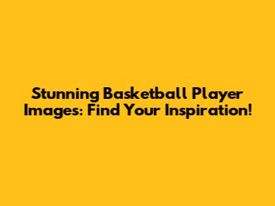 Stunning Basketball Player Images: Find Your Inspiration!