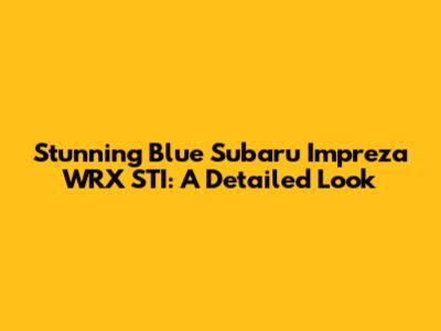Stunning Blue Subaru Impreza WRX STI: A Detailed Look