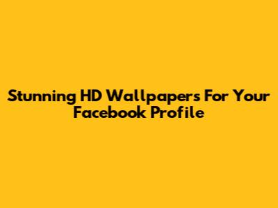 Stunning HD Wallpapers For Your Facebook Profile